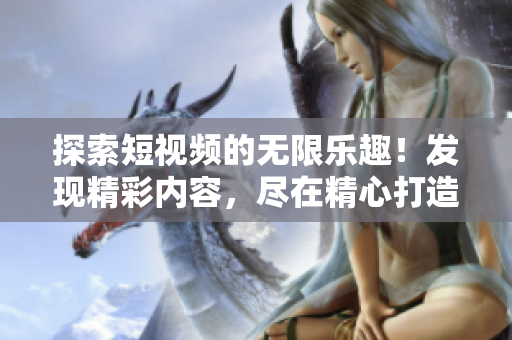 探索短视频的无限乐趣！发现精彩内容，尽在精心打造的短视频平台
