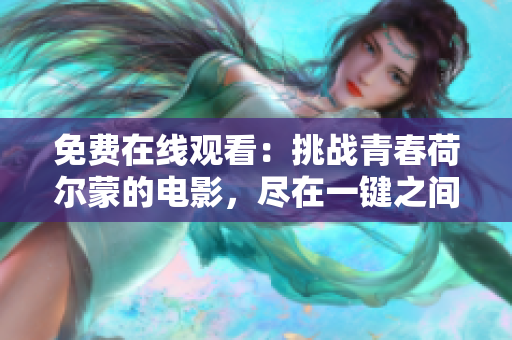 免费在线观看：挑战青春荷尔蒙的电影，尽在一键之间