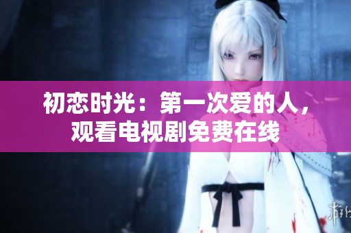 初恋时光：第一次爱的人，观看电视剧免费在线