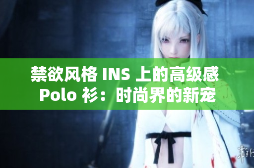 禁欲风格 INS 上的高级感 Polo 衫：时尚界的新宠