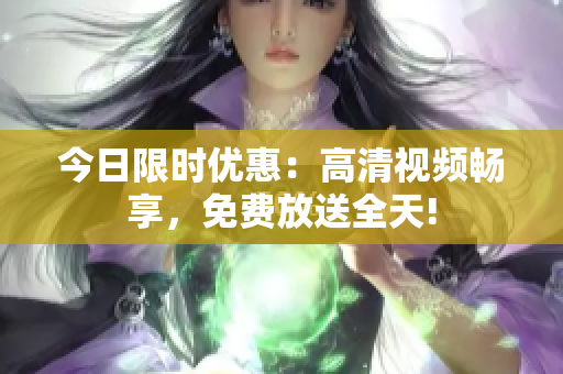 今日限时优惠：高清视频畅享，免费放送全天!