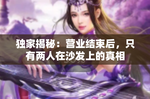 独家揭秘：营业结束后，只有两人在沙发上的真相