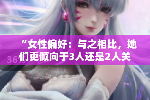 “女性偏好：与之相比，她们更倾向于3人还是2人关系？”