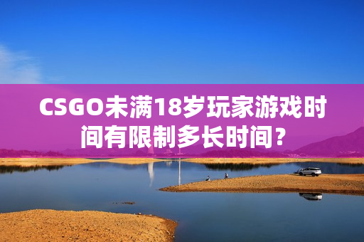 CSGO未满18岁玩家游戏时间有限制多长时间？