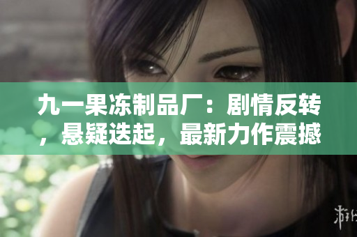 九一果冻制品厂：剧情反转，悬疑迭起，最新力作震撼上线！