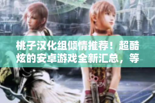 桃子汉化组倾情推荐！超酷炫的安卓游戏全新汇总，等你来体验！
