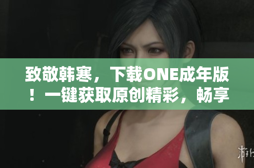 致敬韩寒，下载ONE成年版！一键获取原创精彩，畅享阅读乐趣！
