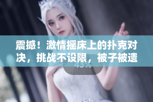 震撼！激情摇床上的扑克对决，挑战不设限，被子被遗忘的边缘