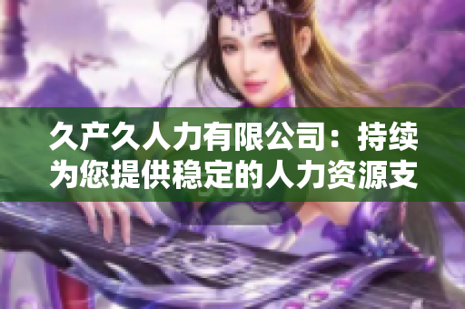 久产久人力有限公司：持续为您提供稳定的人力资源支持与服务
