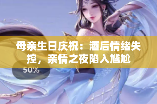 母亲生日庆祝：酒后情绪失控，亲情之夜陷入尴尬