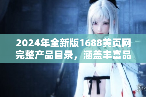 2024年全新版1688黄页网完整产品目录，涵盖丰富品种，助您轻松找到所需商品