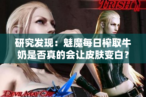 研究发现：魅魔每日榨取牛奶是否真的会让皮肤变白？科学揭秘其影响