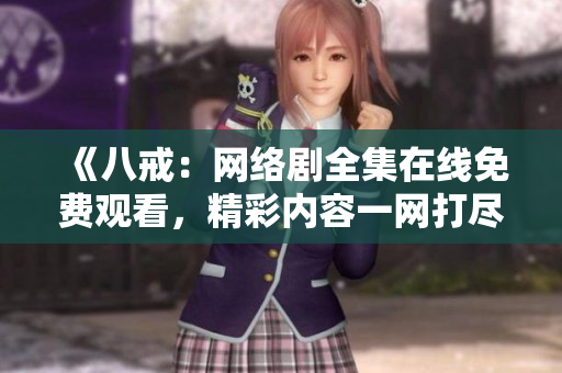 《八戒：网络剧全集在线免费观看，精彩内容一网打尽！》