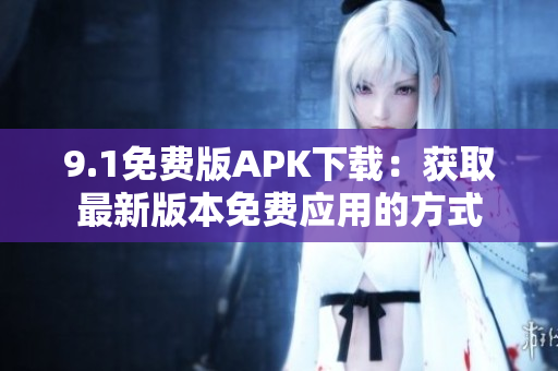 9.1免费版APK下载：获取最新版本免费应用的方式