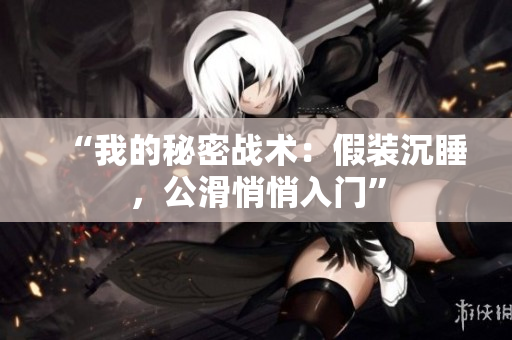 “我的秘密战术：假装沉睡，公滑悄悄入门”