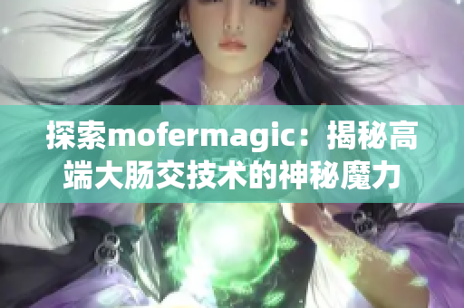 探索mofermagic：揭秘高端大肠交技术的神秘魔力
