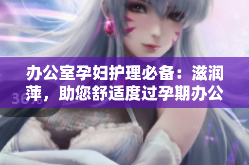 办公室孕妇护理必备：滋润萍，助您舒适度过孕期办公日常