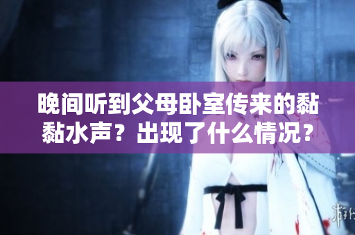 晚间听到父母卧室传来的黏黏水声？出现了什么情况？