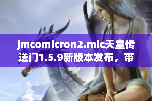 jmcomicron2.mic天堂传送门1.5.9新版本发布，带来全新游戏体验