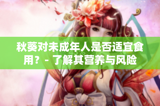秋葵对未成年人是否适宜食用？- 了解其营养与风险