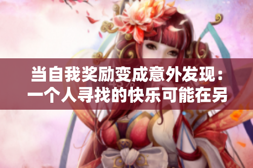 当自我奖励变成意外发现：一个人寻找的快乐可能在另一个人的眼中闪现