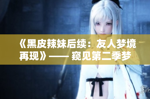 《黑皮辣妹后续：友人梦境再现》—— 窥见第二季梦境，触摸情感边界。