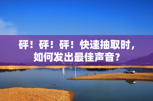 砰！砰！砰！快速抽取时，如何发出最佳声音？
