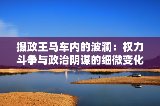 摄政王马车内的波澜：权力斗争与政治阴谋的细微变化