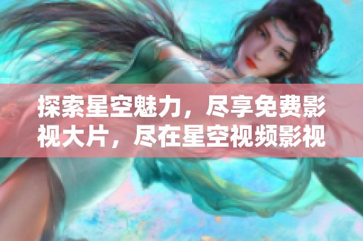 探索星空魅力，尽享免费影视大片，尽在星空视频影视库