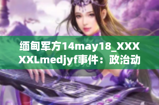 缅甸军方14may18_XXXXXLmedjyf事件：政治动荡背后的故事