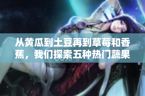 从黄瓜到土豆再到草莓和香蕉，我们探索五种热门蔬果的食用与营养益处