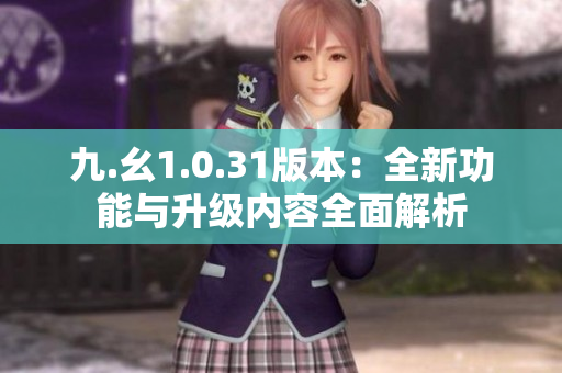 九.幺1.0.31版本：全新功能与升级内容全面解析