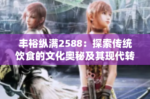 丰裕纵满2588：探索传统饮食的文化奥秘及其现代转化。