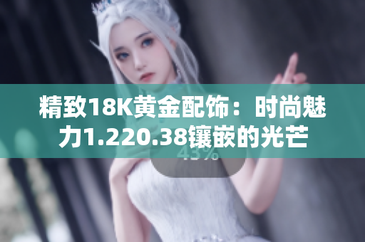 精致18K黄金配饰：时尚魅力1.220.38镶嵌的光芒