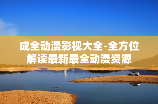 成全动漫影视大全-全方位解读最新最全动漫资源