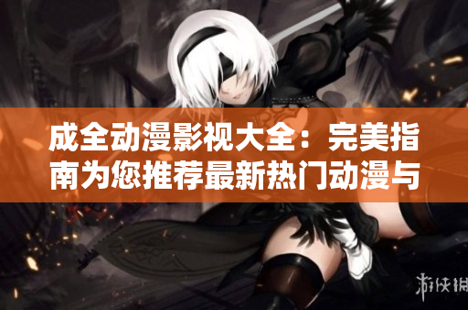成全动漫影视大全：完美指南为您推荐最新热门动漫与影视作品