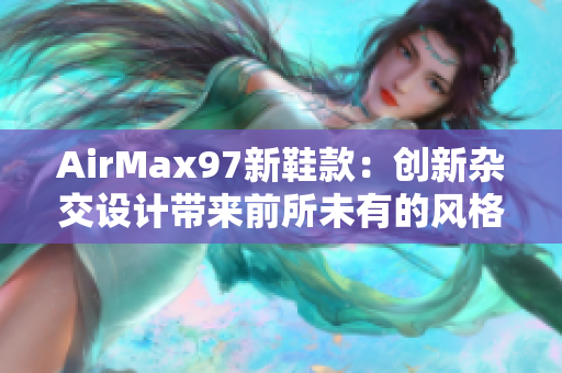 AirMax97新鞋款：创新杂交设计带来前所未有的风格碰撞