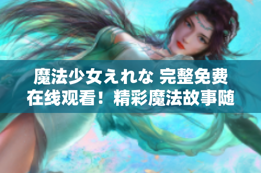 魔法少女えれな 完整免费在线观看！精彩魔法故事随时触手可及