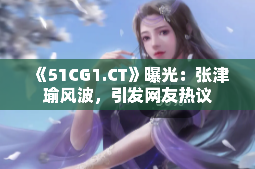 《51CG1.CT》曝光：张津瑜风波，引发网友热议