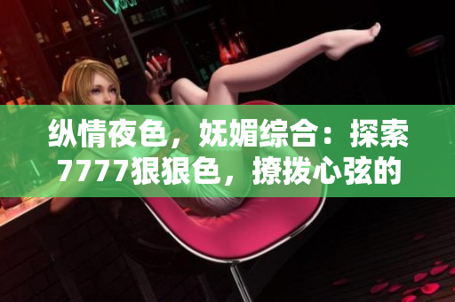 纵情夜色，妩媚综合：探索7777狠狠色，撩拨心弦的绝妙体验