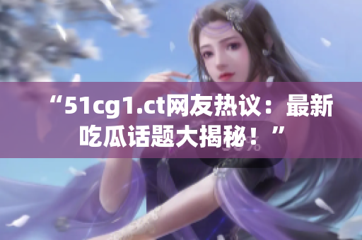 “51cg1.ct网友热议：最新吃瓜话题大揭秘！”