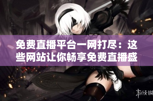 免费直播平台一网打尽：这些网站让你畅享免费直播盛宴！
