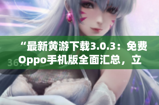 “最新黄游下载3.0.3：免费Oppo手机版全面汇总，立即体验！”