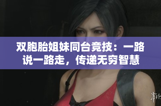 双胞胎姐妹同台竞技：一路说一路走，传递无穷智慧
