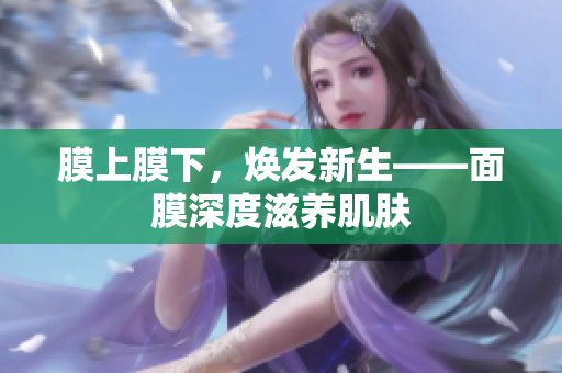 膜上膜下，焕发新生——面膜深度滋养肌肤