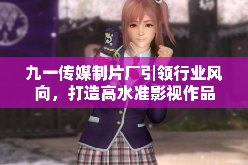 九一传媒制片厂引领行业风向，打造高水准影视作品
