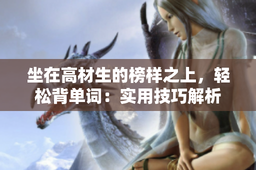 坐在高材生的榜样之上，轻松背单词：实用技巧解析