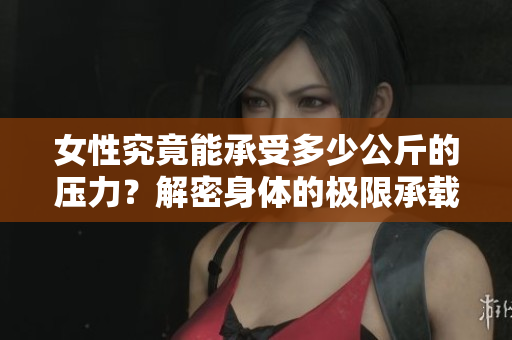 女性究竟能承受多少公斤的压力？解密身体的极限承载能力
