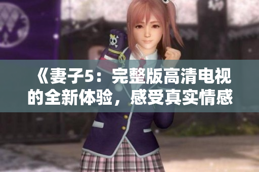 《妻子5：完整版高清电视的全新体验，感受真实情感故事》