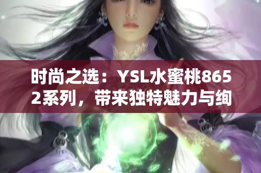 时尚之选：YSL水蜜桃8652系列，带来独特魅力与绚丽色彩